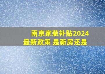 南京家装补贴2024最新政策 是新房还是